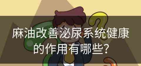 麻油改善泌尿系统健康的作用有哪些？